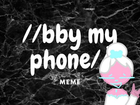 //Bby my phone//meme// 