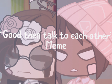 -~• “Gᴏᴏᴅ ᴛʜᴇɴ ᴛᴀʟᴋ ᴛᴏ ᴇᴀᴄʜ ᴏᴛʜᴇʀ“ Gacha club meme •~-