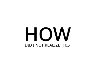 How come I didn't realize that