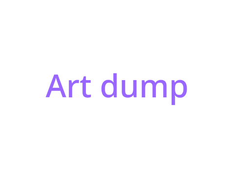 WHEEEEE AN ART DUMP-