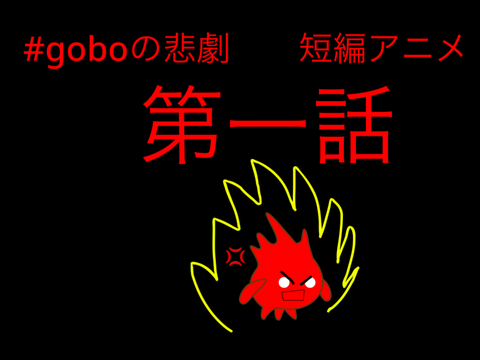 第一話　goboの悲劇　復活したぞー！！！