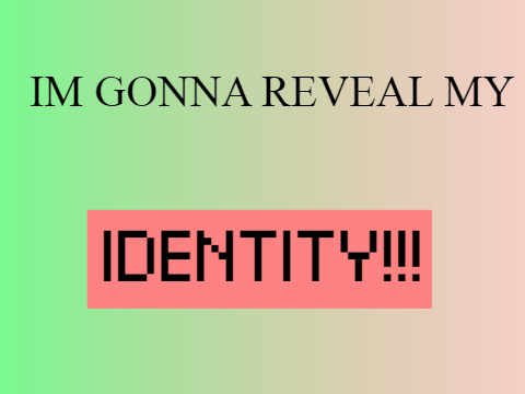 i'm gonna reveal my identity!