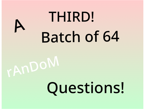 A THIRD! Batch of 64 Random Questions! (I answer - again)