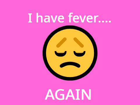 I have fever.... AGAIN