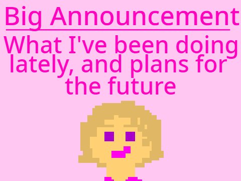 Big Announcement! What I've been doing lately, and plans for the future