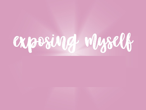 ♡ exposing myself ♡