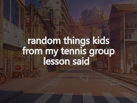 random things kids from my tennis group lesson said