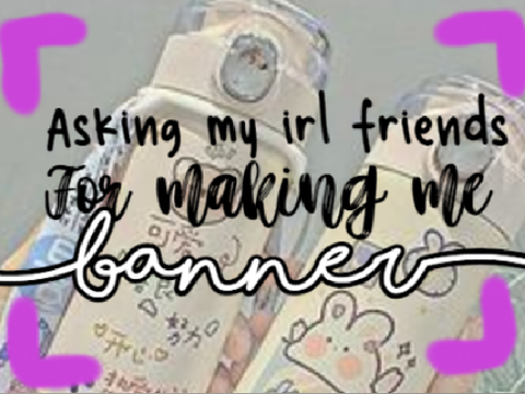 ୨⎯ Asking My irl friends to make me a banner⎯୧