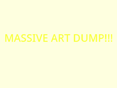 MASSIVE ART DUMP <3