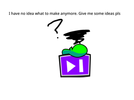 I have no idea what to make anymore. Give me some ideas pls