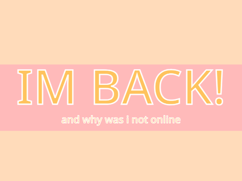 IM BACK | and why i wasnt online