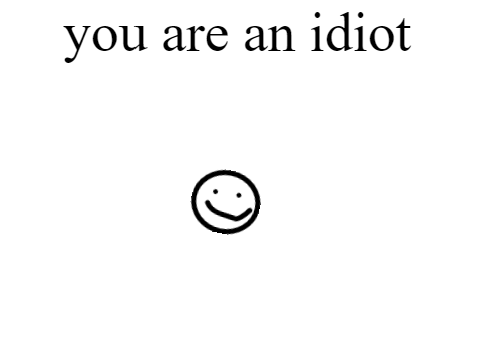 you are an idiot!