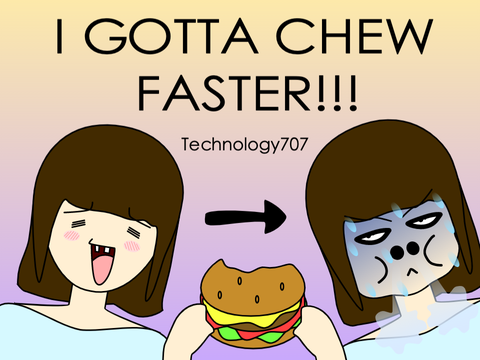I GOTTA CHEW FASTER!!!
