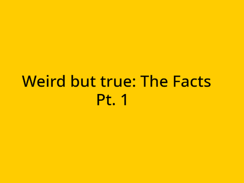 Weird but true: The Facts (pt. 1)