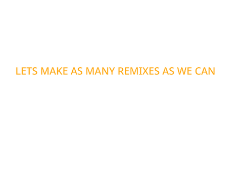 LETS MAKE AS MANY REMIXES AS WE CAN