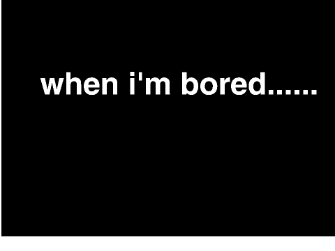 when Im bored.....