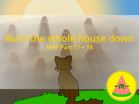 Burn the whole house down MAP | Part 17 + 18