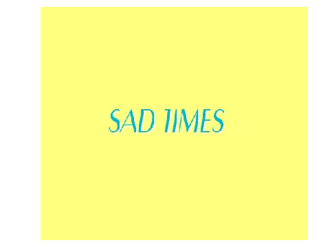 *SAD TIMES*