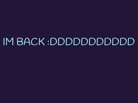 GUYS IM BACK!!!!!!!!!!!!!!
