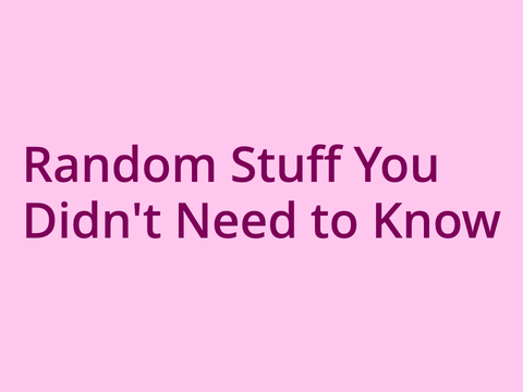 Random Stuff You Didn't Need to Know 