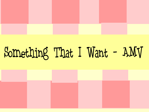 <3 Something That I Want - AMV <3