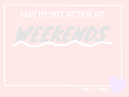 Why I'm Not Active At Weekends:(