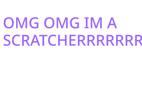 OMG OMG IM A SCRATCHER YaYY