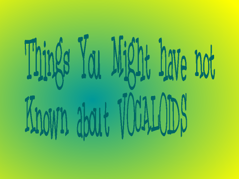 Things You Might Have not Known about Vocaloids
