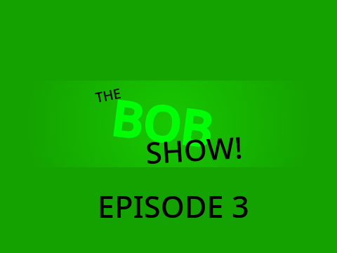 The Bob Show! Episode: 3