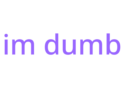 im dumb