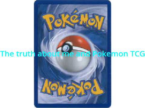 The truth about me and Pokemon TCG