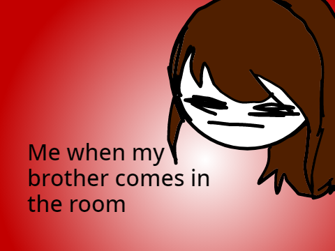 Me when my brother comes in the room