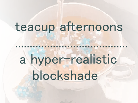 teacup afternoons // a hyper-realistic blockshade