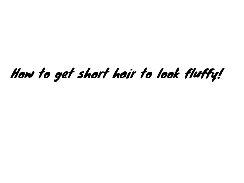 How to get short hair to look fluffy!