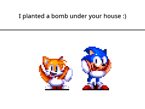 I planted a bomb under your house :)
