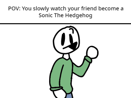 POV: You slowly watch your friend become a Sonic The Hedgehog