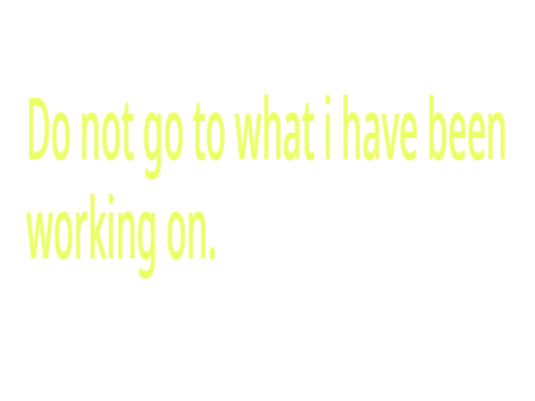 do not go to what i have been working on
