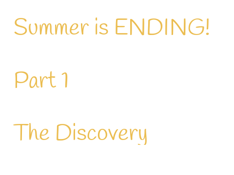 Summer is ending! Part 1 The Discovery