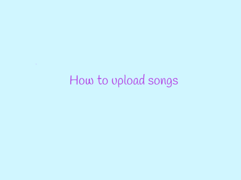How To upload songs =)