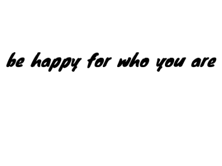 be happy for who you are