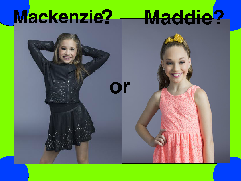 Who is better? Maddie? or Mackenzie?