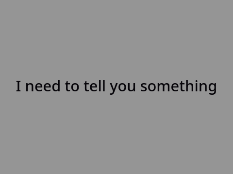 I have something to tell you.....