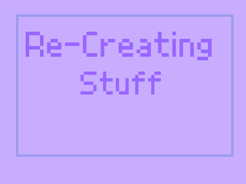 re-creating stuff pt 1