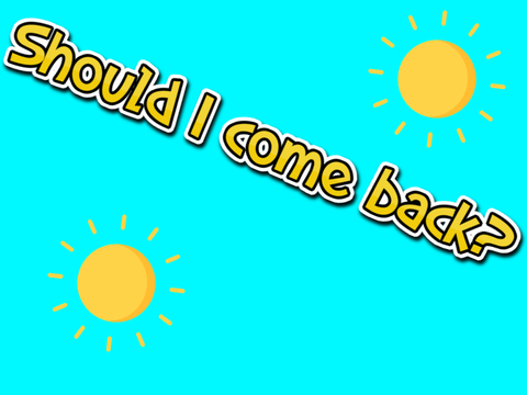 Should I Come Back?
