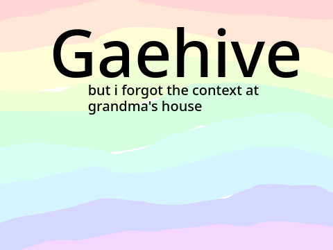 Gaehive but I forgot the context at grandma's house