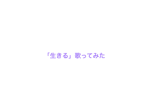 「生きる」一番歌ってみた、、、気がする