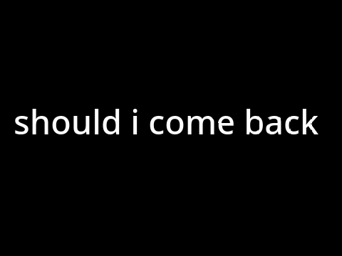 should i come back