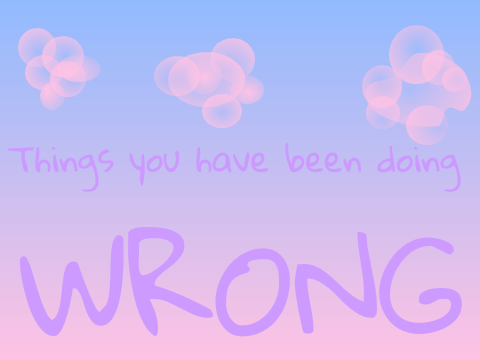 Things you have been doing wrong