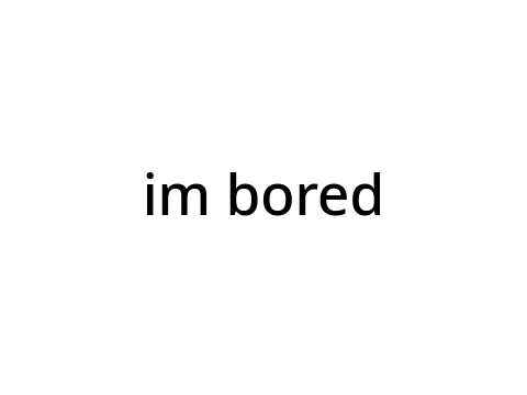im bored
