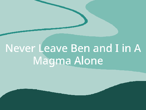 Never Leave Ben and I in a Magma Alone